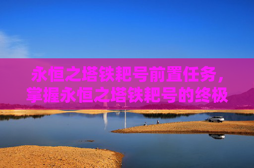永恒之塔铁耙号前置任务，掌握永恒之塔铁耙号的终极攻略，让你在战斗中所向披靡！