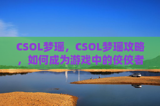 CSOL梦瑶，CSOL梦瑶攻略，如何成为游戏中的佼佼者