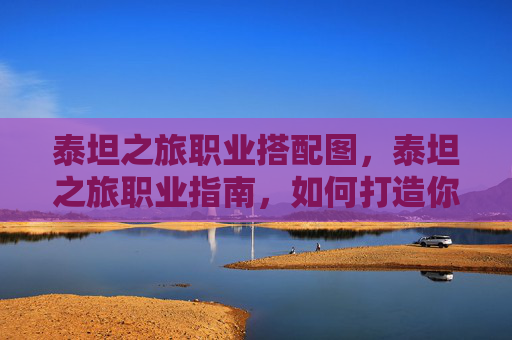 泰坦之旅职业搭配图,泰坦之旅职业指南,如何打造你的专属角色 泰坦之旅职业搭配图,泰坦之旅职业指南,如何打造你的专属角色