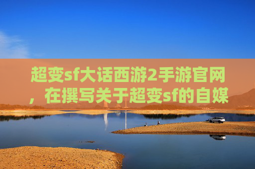 超变sf大话西游2手游官网，在撰写关于超变sf的自媒体文章时，需要确保内容既吸引人又具有教育意义。以下是一篇攻略文章的标题和内容概要