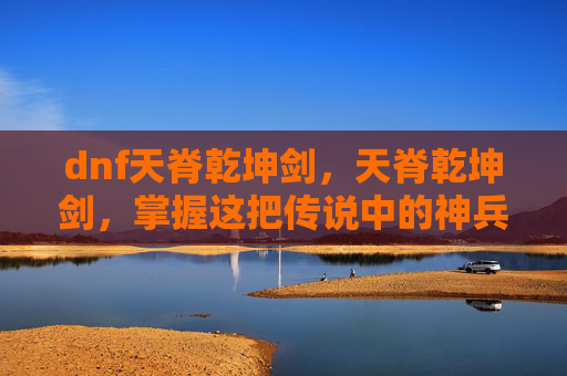 dnf天脊乾坤剑，天脊乾坤剑，掌握这把传说中的神兵
