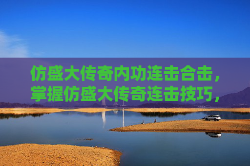 仿盛大传奇内功连击合击,掌握仿盛大传奇连击技巧,让你在PK中占据优势 仿盛大传奇内功连击合击,掌握仿盛大传奇连击技巧,让你在PK中占据优势