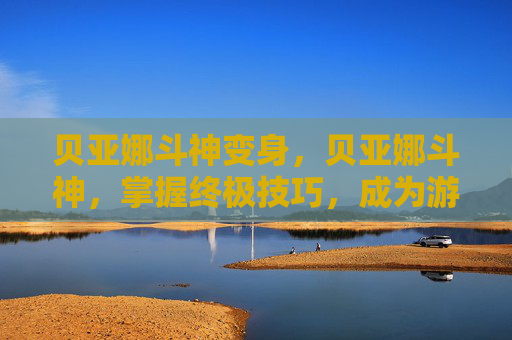 贝亚娜斗神变身，贝亚娜斗神，掌握终极技巧，成为游戏中的不败之师