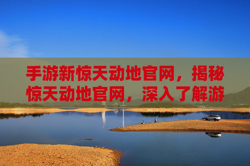 手游新惊天动地官网，揭秘惊天动地官网，深入了解游戏世界