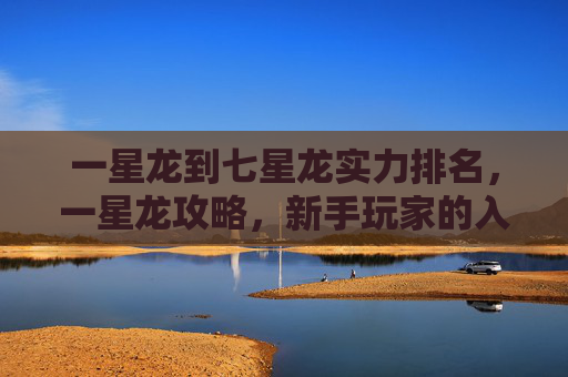 一星龙到七星龙实力排名，一星龙攻略，新手玩家的入门指南
