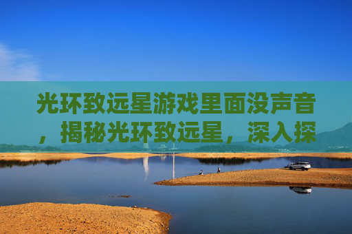 光环致远星游戏里面没声音，揭秘光环致远星，深入探索游戏核心机制与策略