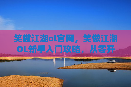 笑傲江湖ol官网，笑傲江湖OL新手入门攻略，从零开始，步步为赢