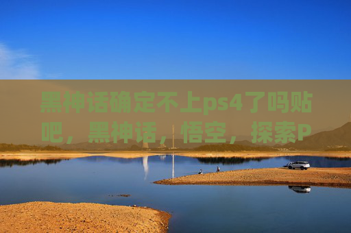 黑神话确定不上ps4了吗贴吧,黑神话,悟空,探索PS4版的可能性与挑战 黑神话确定不上ps4了吗贴吧,黑神话,悟空,探索PS4版的可能性与挑战