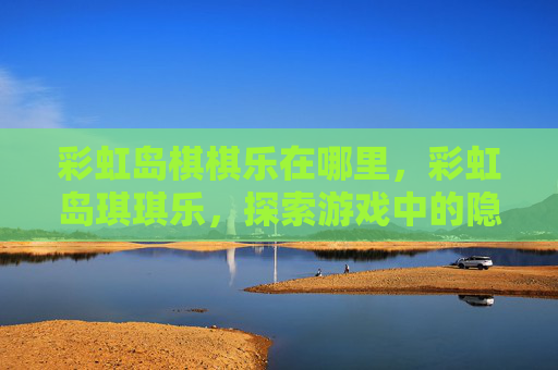 彩虹岛棋棋乐在哪里,彩虹岛琪琪乐,探索游戏中的隐藏宝藏与乐趣 彩虹岛棋棋乐在哪里,彩虹岛琪琪乐,探索游戏中的隐藏宝藏与乐趣