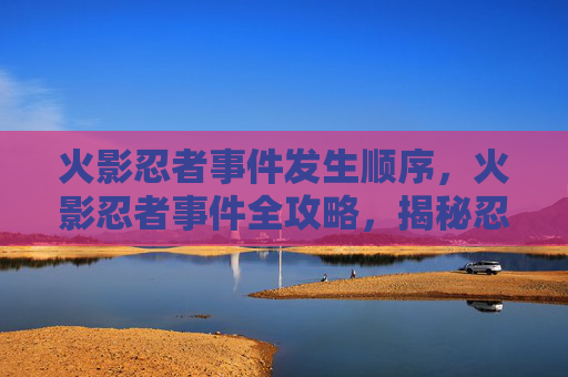火影忍者事件发生顺序，火影忍者事件全攻略，揭秘忍界中的五大事件