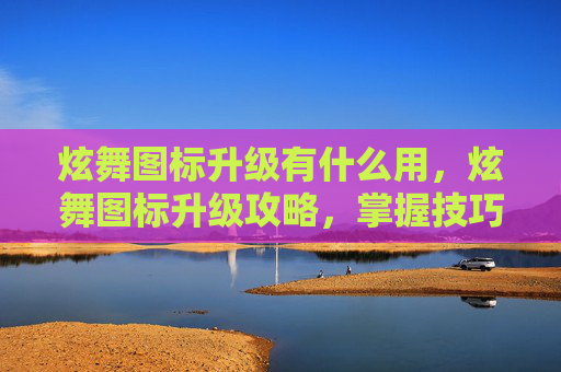 炫舞图标升级有什么用，炫舞图标升级攻略，掌握技巧，轻松提升你的游戏角色形象！