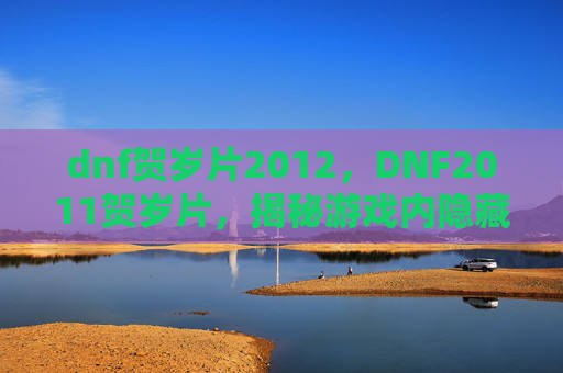 dnf贺岁片2012,DNF2011贺岁片,揭秘游戏内隐藏的彩蛋与技巧 dnf贺岁片2012,DNF2011贺岁片,揭秘游戏内隐藏的彩蛋与技巧