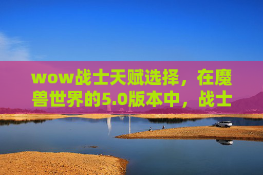 wow战士天赋选择，在魔兽世界的5.0版本中，战士是一个以近战物理伤害为主的职业。以下是一些关于战士天赋的攻略，可以帮助你更好地理解和使用战士的技能