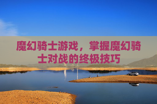 魔幻骑士游戏，掌握魔幻骑士对战的终极技巧