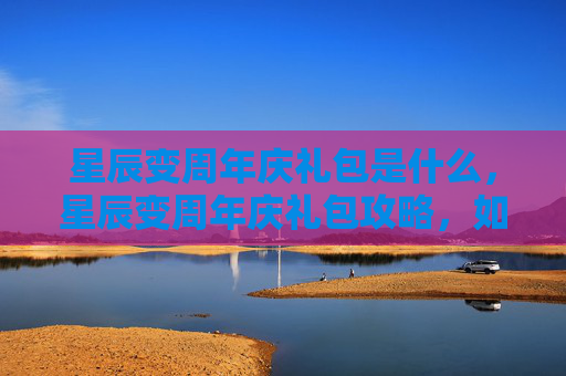 星辰变周年庆礼包是什么，星辰变周年庆礼包攻略，如何最大化你的收获