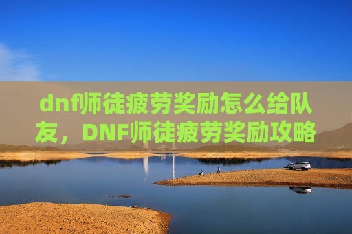 dnf师徒疲劳奖励怎么给队友,DNF师徒疲劳奖励攻略,如何最大化你的收益? dnf师徒疲劳奖励怎么给队友,DNF师徒疲劳奖励攻略,如何最大化你的收益?