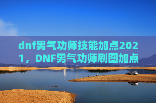dnf男气功师技能加点2021，DNF男气功师刷图加点攻略