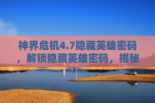 神界危机4.7隐藏英雄密码，解锁隐藏英雄密码，揭秘游戏中的终极秘密