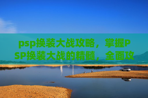 psp换装大战攻略,掌握PSP换装大战的精髓,全面攻略指南 psp换装大战攻略,掌握PSP换装大战的精髓,全面攻略指南
