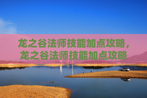 龙之谷法师技能加点攻略,龙之谷法师技能加点攻略 龙之谷法师技能加点攻略,龙之谷法师技能加点攻略