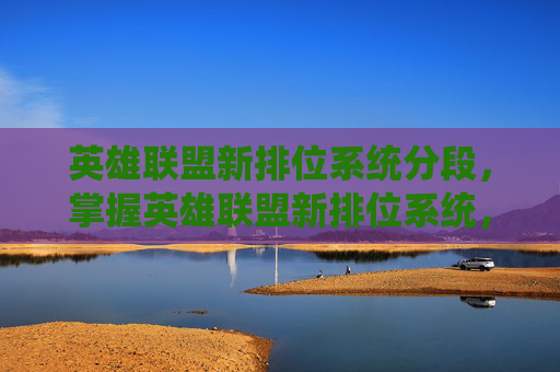 英雄联盟新排位系统分段,掌握英雄联盟新排位系统,提升你的竞技水平 英雄联盟新排位系统分段,掌握英雄联盟新排位系统,提升你的竞技水平