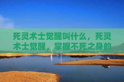 死灵术士觉醒叫什么,死灵术士觉醒,掌握不死之身的终极技巧 死灵术士觉醒叫什么,死灵术士觉醒,掌握不死之身的终极技巧