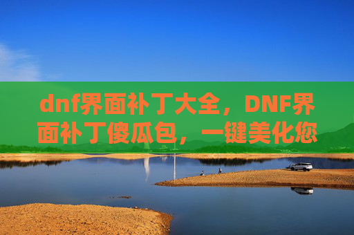 dnf界面补丁大全,DNF界面补丁傻瓜包,一键美化您的游戏世界 dnf界面补丁大全,DNF界面补丁傻瓜包,一键美化您的游戏世界
