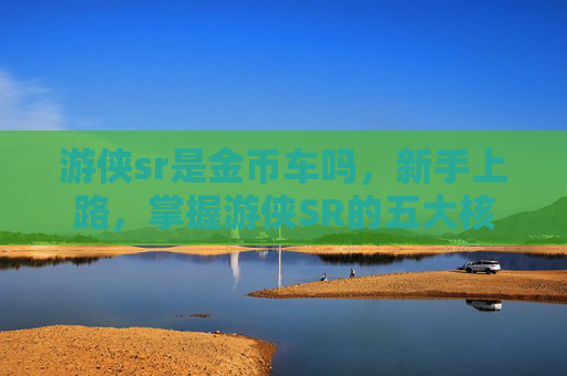 游侠sr是金币车吗,新手上路,掌握游侠SR的五大核心攻略 游侠sr是金币车吗,新手上路,掌握游侠SR的五大核心攻略