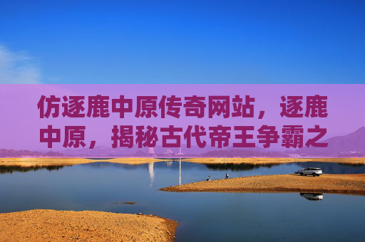仿逐鹿中原传奇网站,逐鹿中原,揭秘古代帝王争霸之路 仿逐鹿中原传奇网站,逐鹿中原,揭秘古代帝王争霸之路