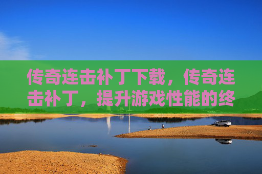 传奇连击补丁下载,传奇连击补丁,提升游戏性能的终极指南 传奇连击补丁下载,传奇连击补丁,提升游戏性能的终极指南