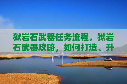 狱岩石武器任务流程，狱岩石武器攻略，如何打造、升级与使用