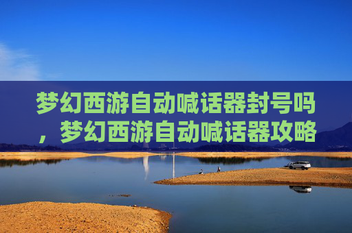 梦幻西游自动喊话器封号吗,梦幻西游自动喊话器攻略,轻松提升效率,享受游戏乐趣 梦幻西游自动喊话器封号吗,梦幻西游自动喊话器攻略,轻松提升效率,享受游戏乐趣