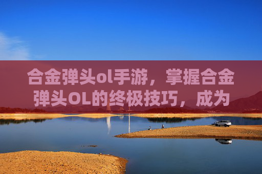 合金弹头ol手游，掌握合金弹头OL的终极技巧，成为游戏中的不败王者！