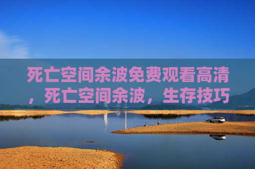 死亡空间余波免费观看高清，死亡空间余波，生存技巧与策略指南