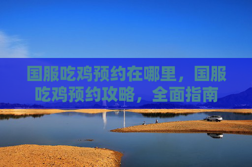 国服吃鸡预约在哪里,国服吃鸡预约攻略,全面指南 国服吃鸡预约在哪里,国服吃鸡预约攻略,全面指南
