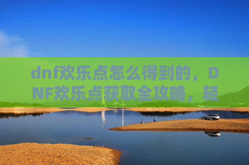 dnf欢乐点怎么得到的,DNF欢乐点获取全攻略,轻松升级,快乐游戏 dnf欢乐点怎么得到的,DNF欢乐点获取全攻略,轻松升级,快乐游戏