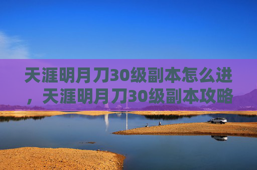 天涯明月刀30级副本怎么进，天涯明月刀30级副本攻略——新手必看，轻松升级！