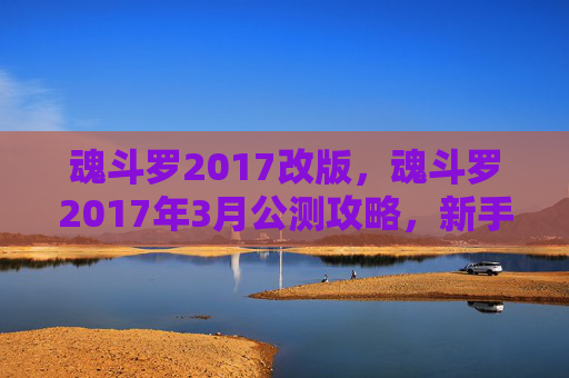 魂斗罗2017改版，魂斗罗2017年3月公测攻略，新手入门指南