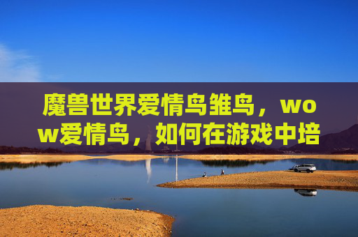 魔兽世界爱情鸟雏鸟，wow爱情鸟，如何在游戏中培养你的浪漫关系