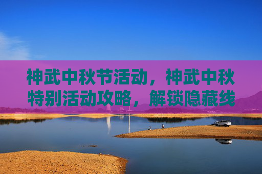 神武中秋节活动，神武中秋特别活动攻略，解锁隐藏线索，赢取丰厚奖励