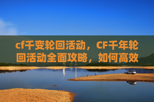 cf千变轮回活动，CF千年轮回活动全面攻略，如何高效参与并最大化收益
