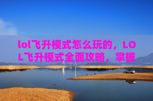 lol飞升模式怎么玩的,LOL飞升模式全面攻略,掌握技巧,轻松上分 lol飞升模式怎么玩的,LOL飞升模式全面攻略,掌握技巧,轻松上分