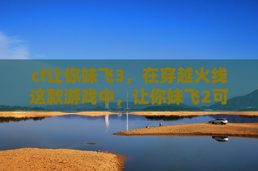 cf让你妹飞3,在穿越火线这款游戏中,让你妹飞2可能是玩家对游戏内某个特定任务或模式的戏称。由于没有具体的上下文信息,我将基于一般的游戏内容和玩法来提供一个可能的攻略文章标题和内容概要 cf让你妹飞3,在穿越火线这款游戏中,让你妹飞2可能是玩家对游戏内某个特定任务或模式的戏称。由于没有具体的上下文信息,我将基于一般的游戏内容和玩法来提供一个可能的攻略文章标题和内容概要
