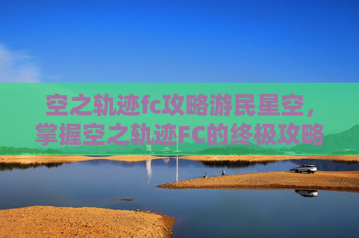 空之轨迹fc攻略游民星空，掌握空之轨迹FC的终极攻略，开启你的游戏之旅