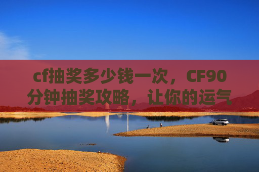 cf抽奖多少钱一次,CF90分钟抽奖攻略,让你的运气爆棚! cf抽奖多少钱一次,CF90分钟抽奖攻略,让你的运气爆棚!