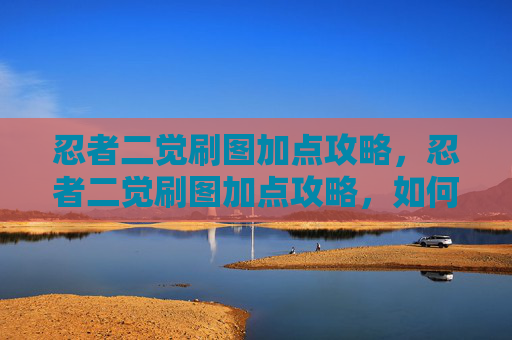 忍者二觉刷图加点攻略,忍者二觉刷图加点攻略,如何最大化你的输出与生存能力 忍者二觉刷图加点攻略,忍者二觉刷图加点攻略,如何最大化你的输出与生存能力