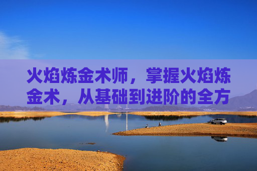 火焰炼金术师,掌握火焰炼金术,从基础到进阶的全方位攻略 火焰炼金术师,掌握火焰炼金术,从基础到进阶的全方位攻略