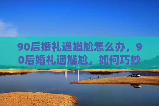 90后婚礼遇尴尬怎么办，90后婚礼遇尴尬，如何巧妙化解婚宴上的小插曲