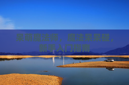 呆萌魔法师，魔法呆呆碰，新手入门指南