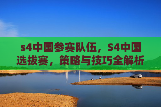 s4中国参赛队伍,S4中国选拔赛,策略与技巧全解析 s4中国参赛队伍,S4中国选拔赛,策略与技巧全解析